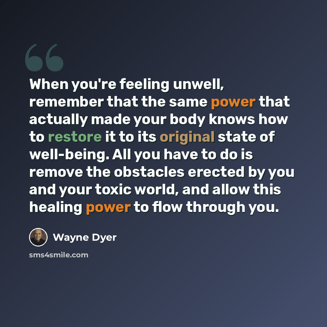 “When you're feeling unwell, remember that the same power that actually made your body knows how to restore it to its original state of well-being. All you have to do is remove the obstacles erected by you and your toxic world, and allow this healing power to flow through you.” quote by Wayne Dyer