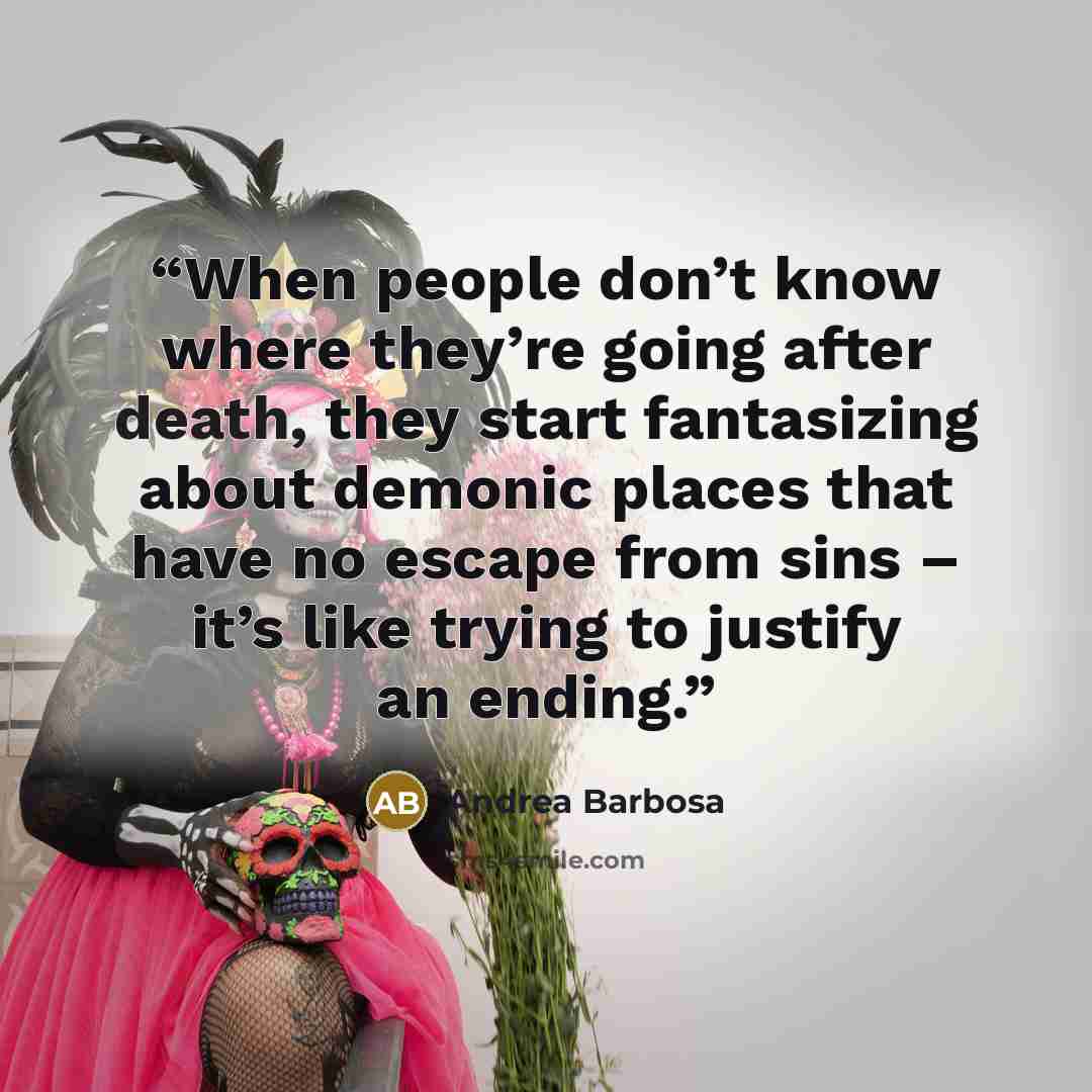 “When people don’t know where they’re going after death, they start fantasizing about demonic places that have no escape from sins – it’s like trying to justify an ending.” quote by Andrea Barbosa