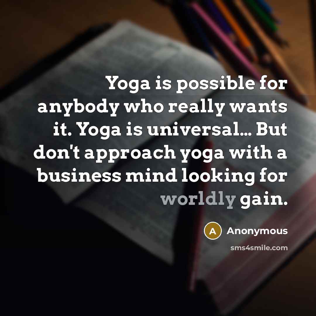 “Yoga is possible for anybody who really wants it. Yoga is universal… But don't approach yoga with a business mind looking for worldly gain.” quote by Anonymous