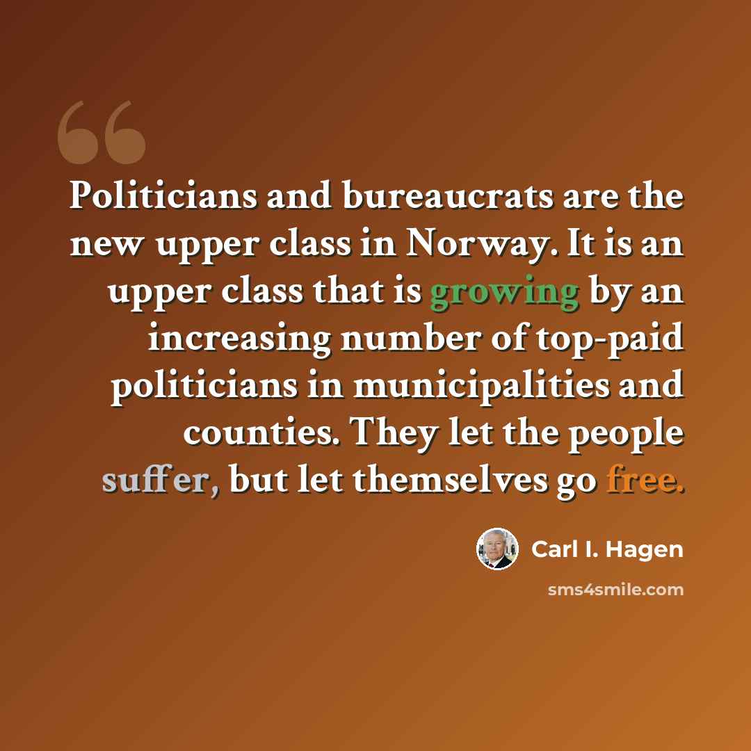“Politicians and bureaucrats are the new upper class in Norway. It is an upper class that is growing by an increasing number of top-paid politicians in municipalities and counties. They let the people suffer, but let themselves go free.” quote by Carl I. Hagen