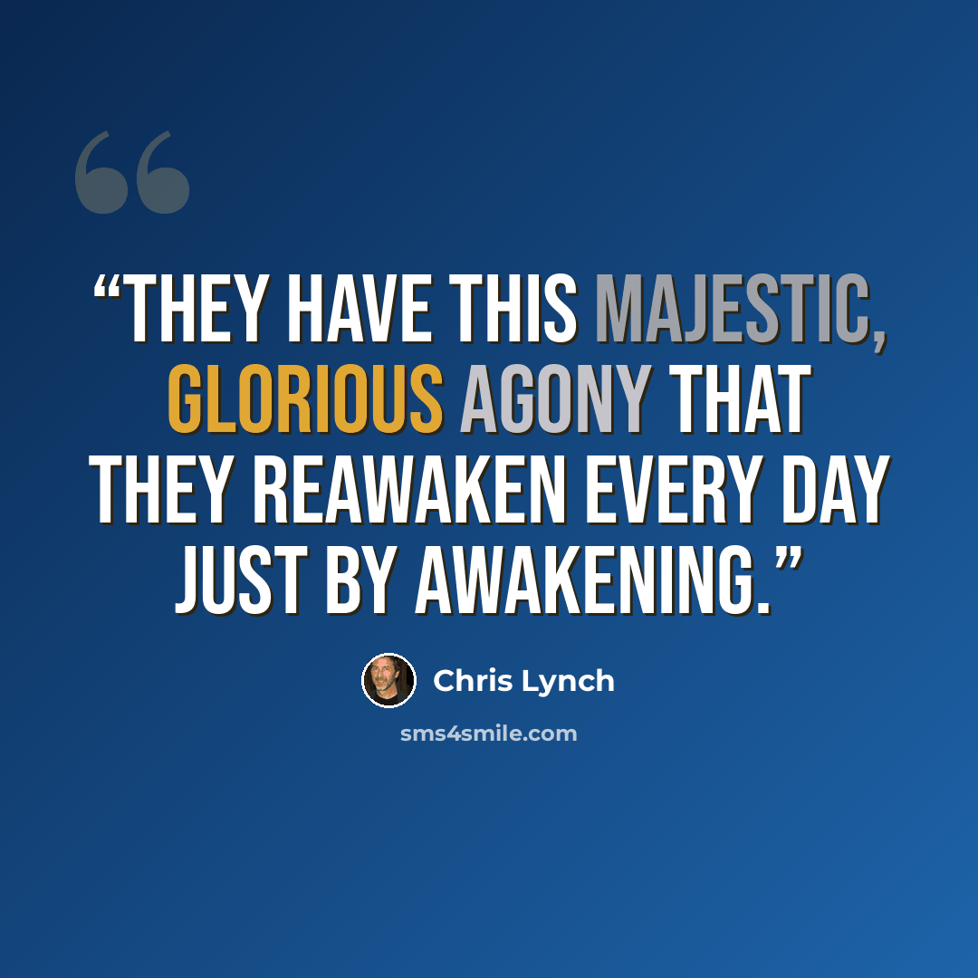 “They have this majestic, glorious agony that they reawaken every day just by awakening.” quote by Chris Lynch