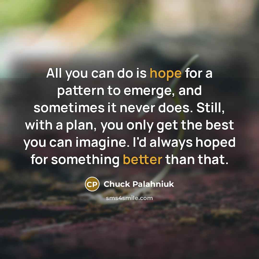 “All you can do is hope for a pattern to emerge, and sometimes it never does. Still, with a plan, you only get the best you can imagine. I'd always hoped for something better than that.” quote by Chuck Palahniuk