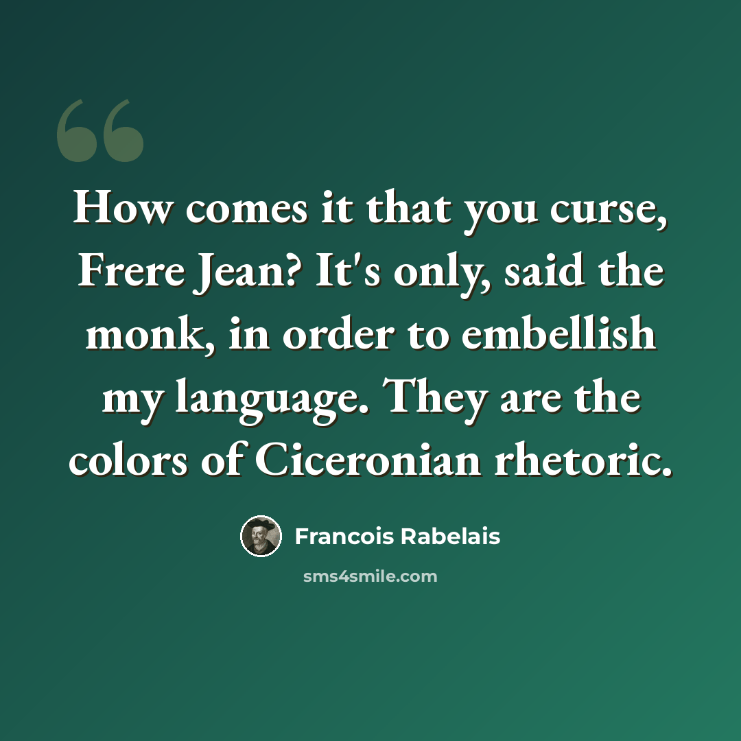 “How comes it that you curse, Frere Jean? It's only, said the monk, in order to embellish my language. They are the colors of Ciceronian rhetoric.” quote by Francois Rabelais