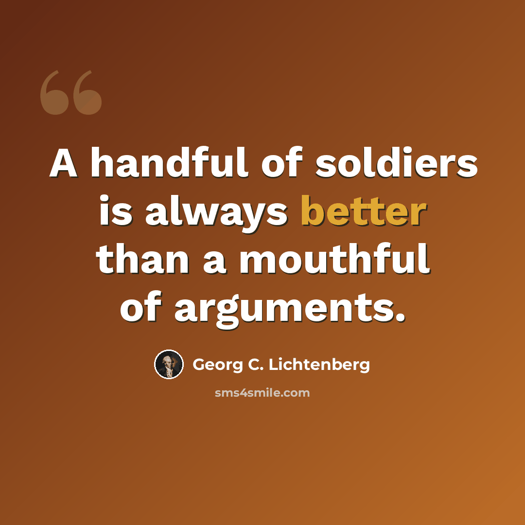“A handful of soldiers is always better than a mouthful of arguments.” quote by Georg C. Lichtenberg