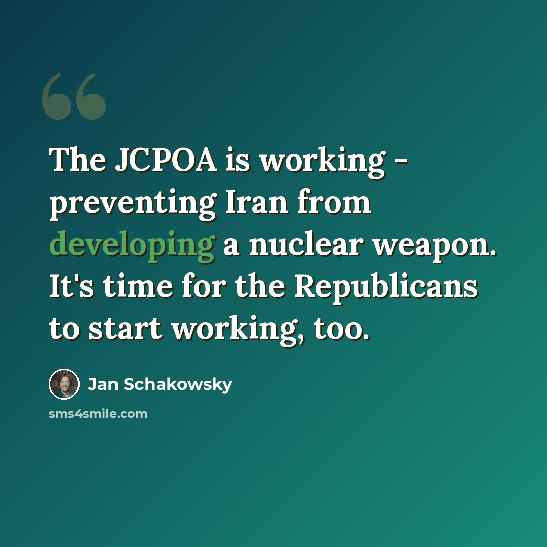 “The JCPOA is working - preventing Iran from developing a nuclear weapon. It's time for the Republicans to start working, too.” quote by Jan Schakowsky