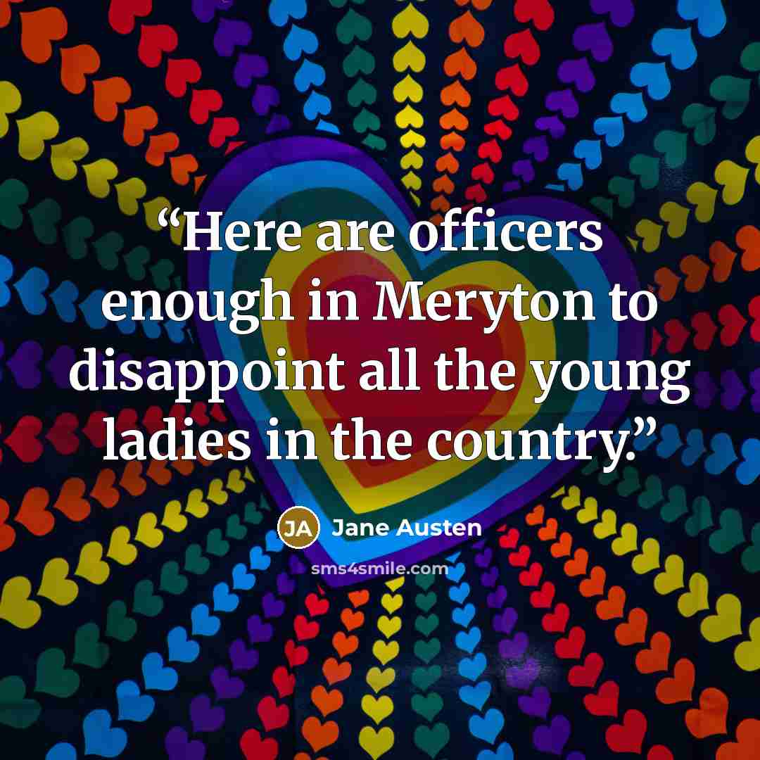 “Here are officers enough in Meryton to disappoint all the young ladies in the country.” quote by Jane Austen