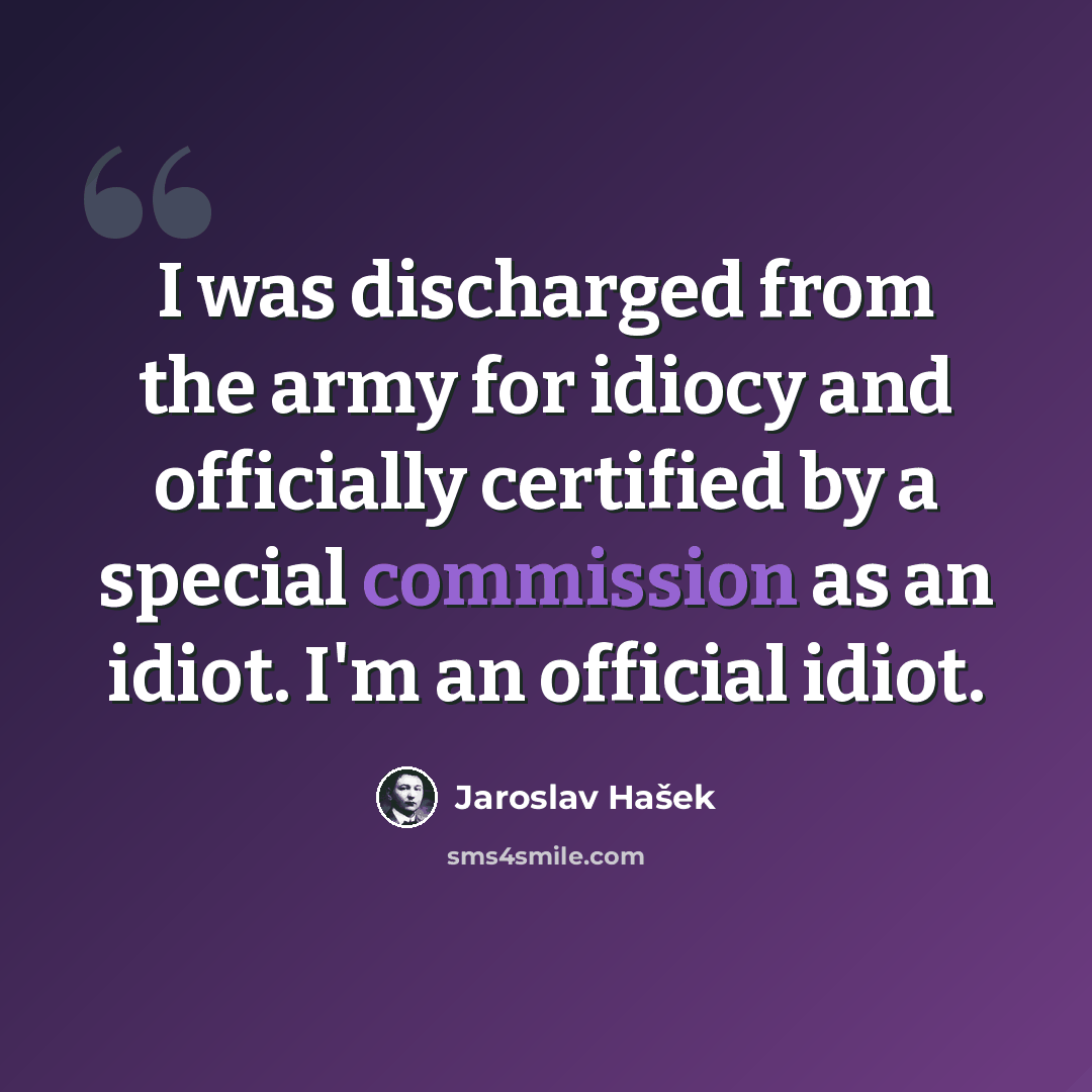 “I was discharged from the army for idiocy and officially certified by a special commission as an idiot. I'm an official idiot.” quote by Jaroslav Hašek