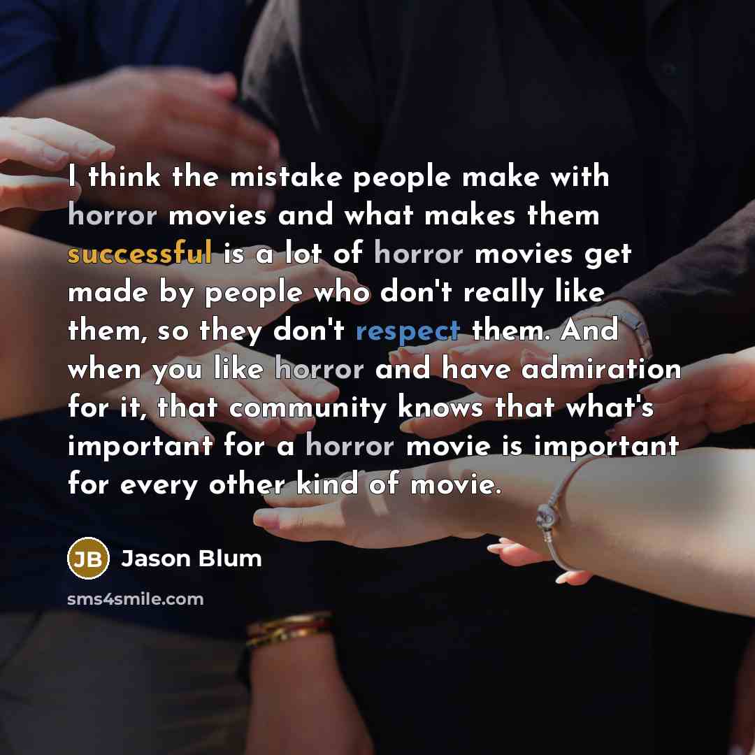“I think the mistake people make with horror movies and what makes them successful is a lot of horror movies get made by people who don't really like them, so they don't respect them. And when you like horror and have admiration for it, that community knows that what's important for a horror movie…” quote by Jason Blum