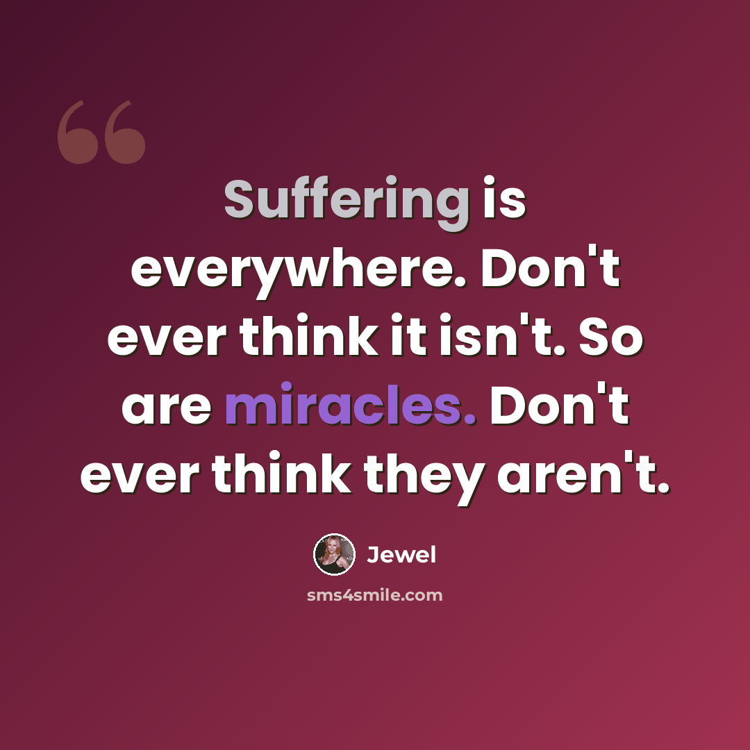 “Suffering is everywhere. Don't ever think it isn't. So are miracles. Don't ever think they aren't.” quote by Jewel