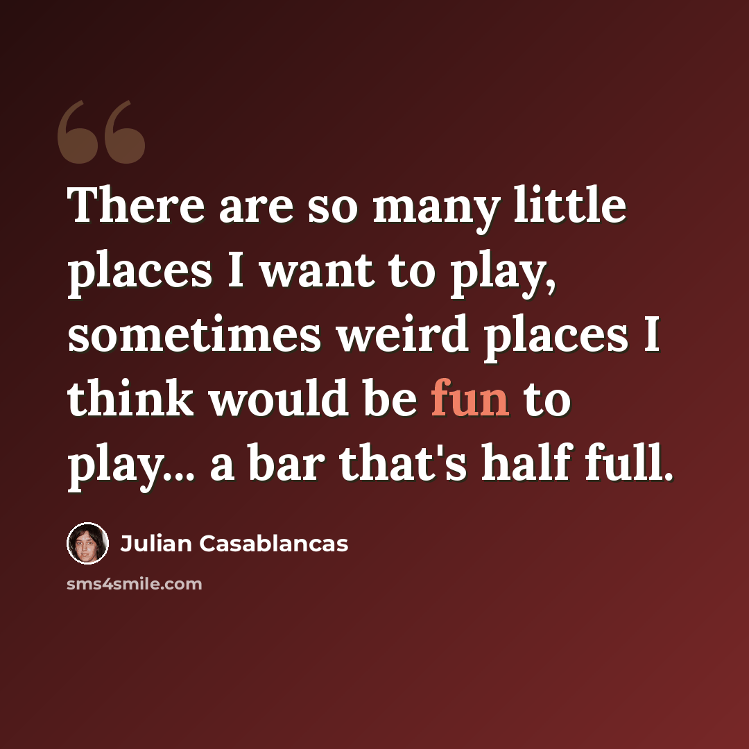 “There are so many little places I want to play, sometimes weird places I think would be fun to play... a bar that's half full.” quote by Julian Casablancas