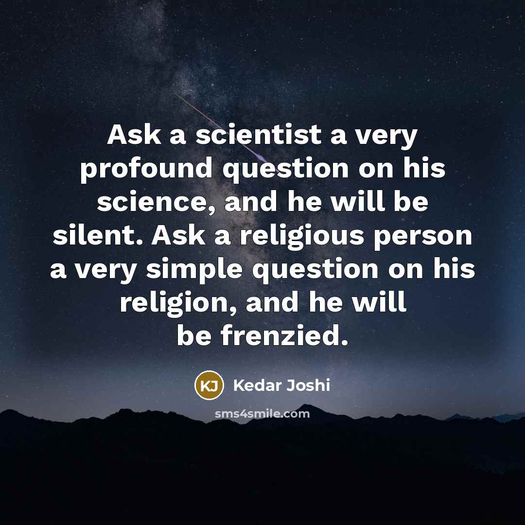 “Ask a scientist a very profound question on his science, and he will be silent. Ask a religious person a very simple question on his religion, and he will be frenzied.” quote by Kedar Joshi