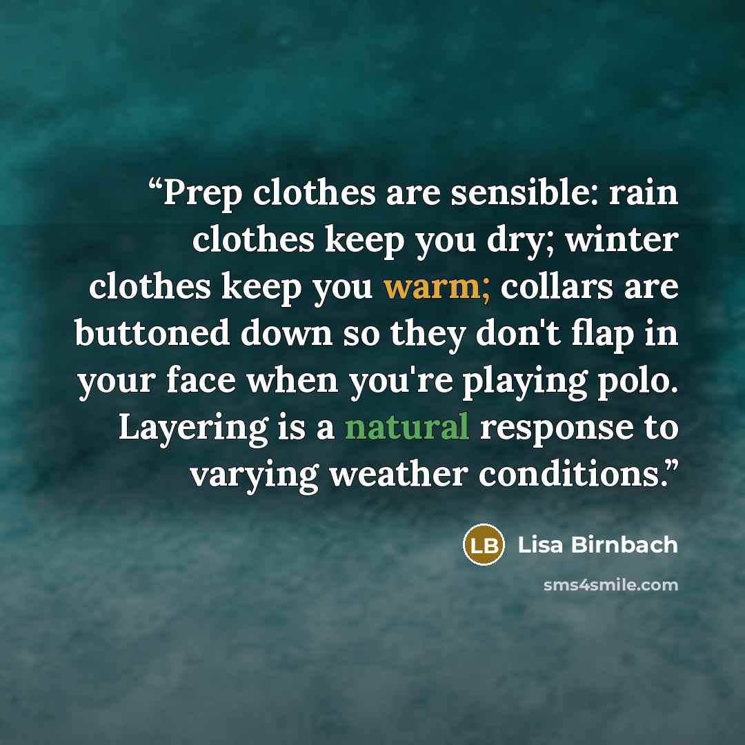 “Prep clothes are sensible: rain clothes keep you dry; winter clothes keep you warm; collars are buttoned down so they don't flap in your face when you're playing polo. Layering is a natural response to varying weather conditions.” quote by Lisa Birnbach
