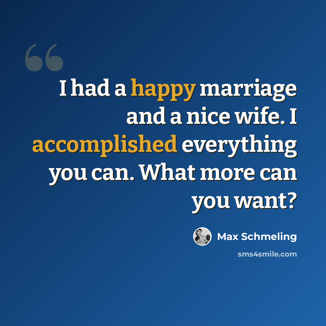 “I had a happy marriage and a nice wife. I accomplished everything you can. What more can you want?” quote by Max Schmeling
