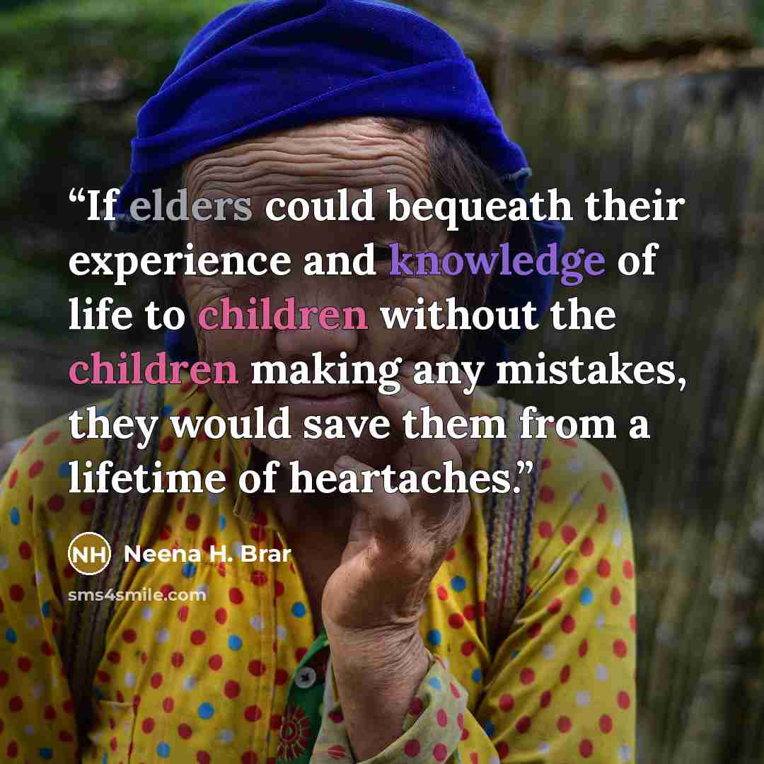 “If elders could bequeath their experience and knowledge of life to children without the children making any mistakes, they would save them from a lifetime of heartaches.” quote by Neena H. Brar