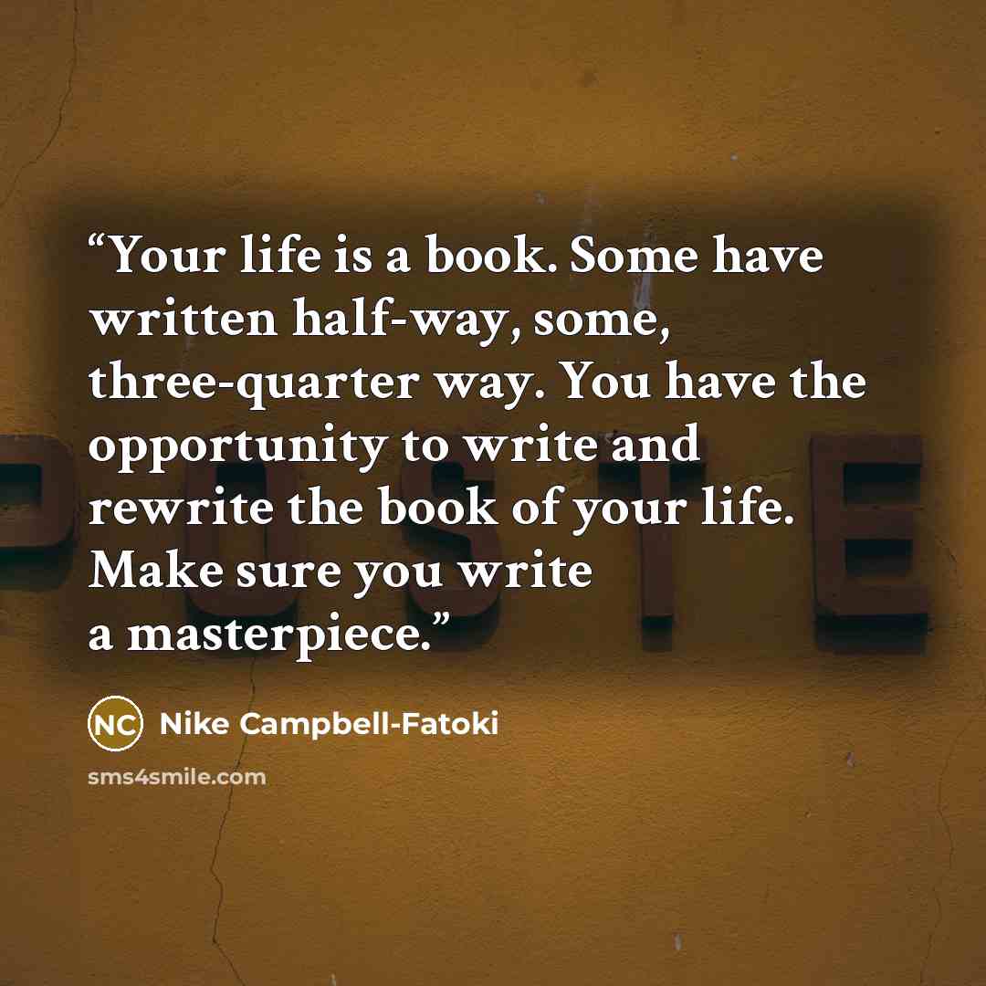 “Your life is a book. Some have written half-way, some, three-quarter way. You have the opportunity to write and rewrite the book of your life. Make sure you write a masterpiece.” quote by Nike Campbell-Fatoki