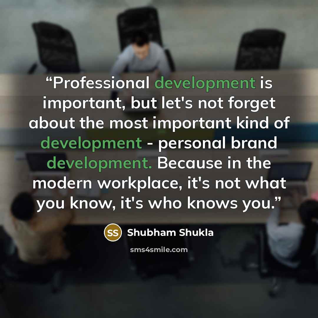 “Professional development is important, but let's not forget about the most important kind of development - personal brand development. Because in the modern workplace, it's not what you know, it's who knows you.” quote by Shubham Shukla