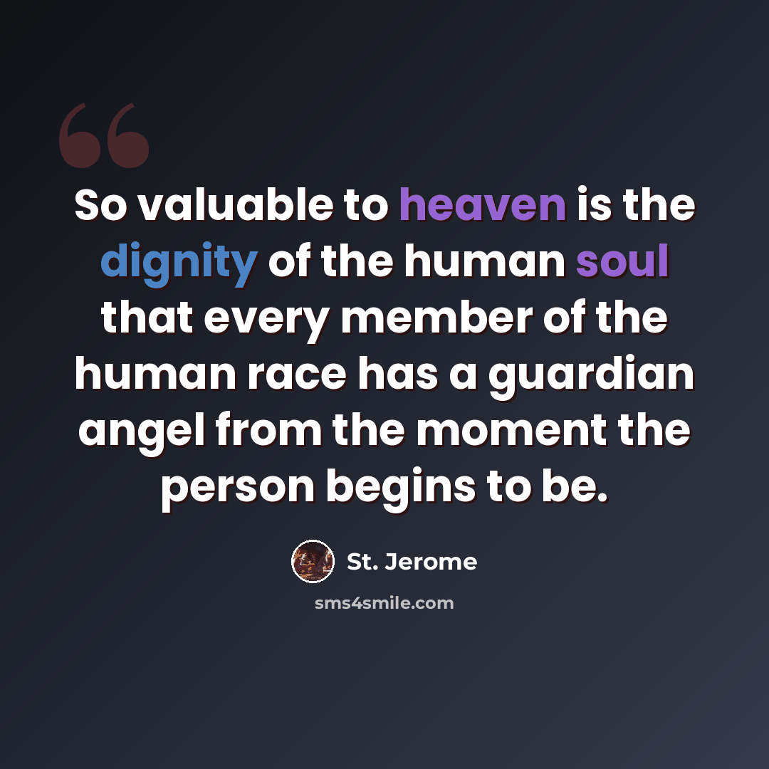 “So valuable to heaven is the dignity of the human soul that every member of the human race has a guardian angel from the moment the person begins to be.” quote by St. Jerome