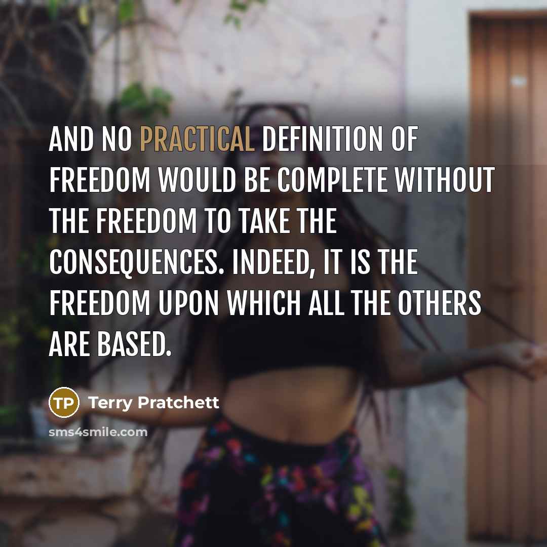 “And no practical definition of freedom would be complete without the freedom to take the consequences. Indeed, it is the freedom upon which all the others are based.” quote by Terry Pratchett