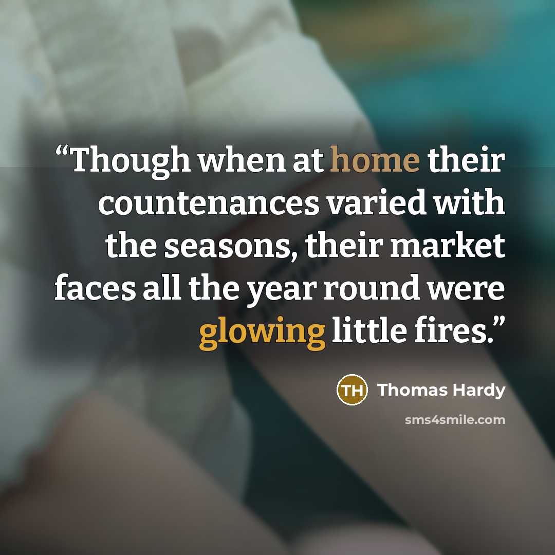 “Though when at home their countenances varied with the seasons, their market faces all the year round were glowing little fires.” quote by Thomas Hardy