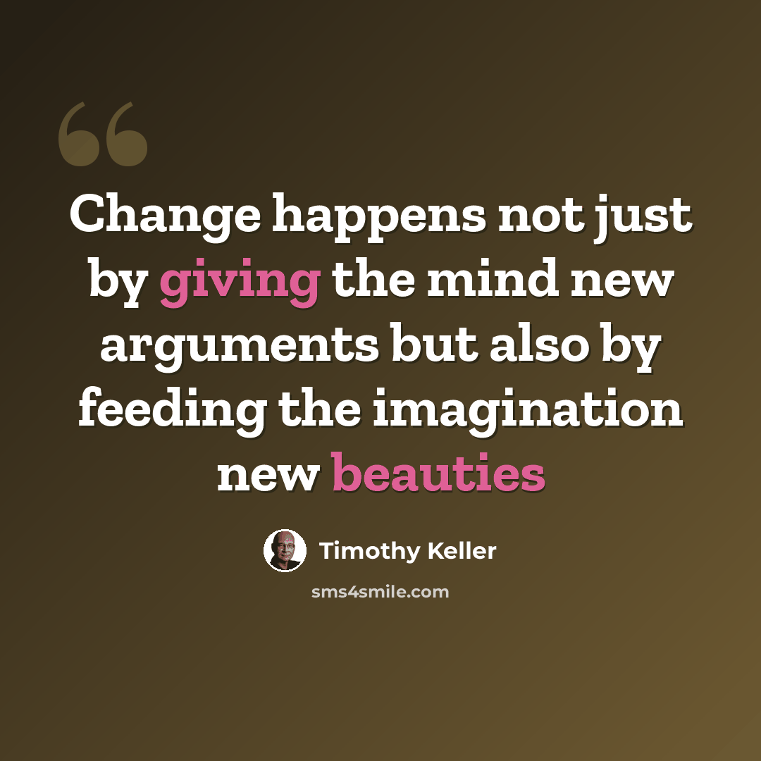 “Change happens not just by giving the mind new arguments but also by feeding the imagination new beauties” quote by Timothy Keller