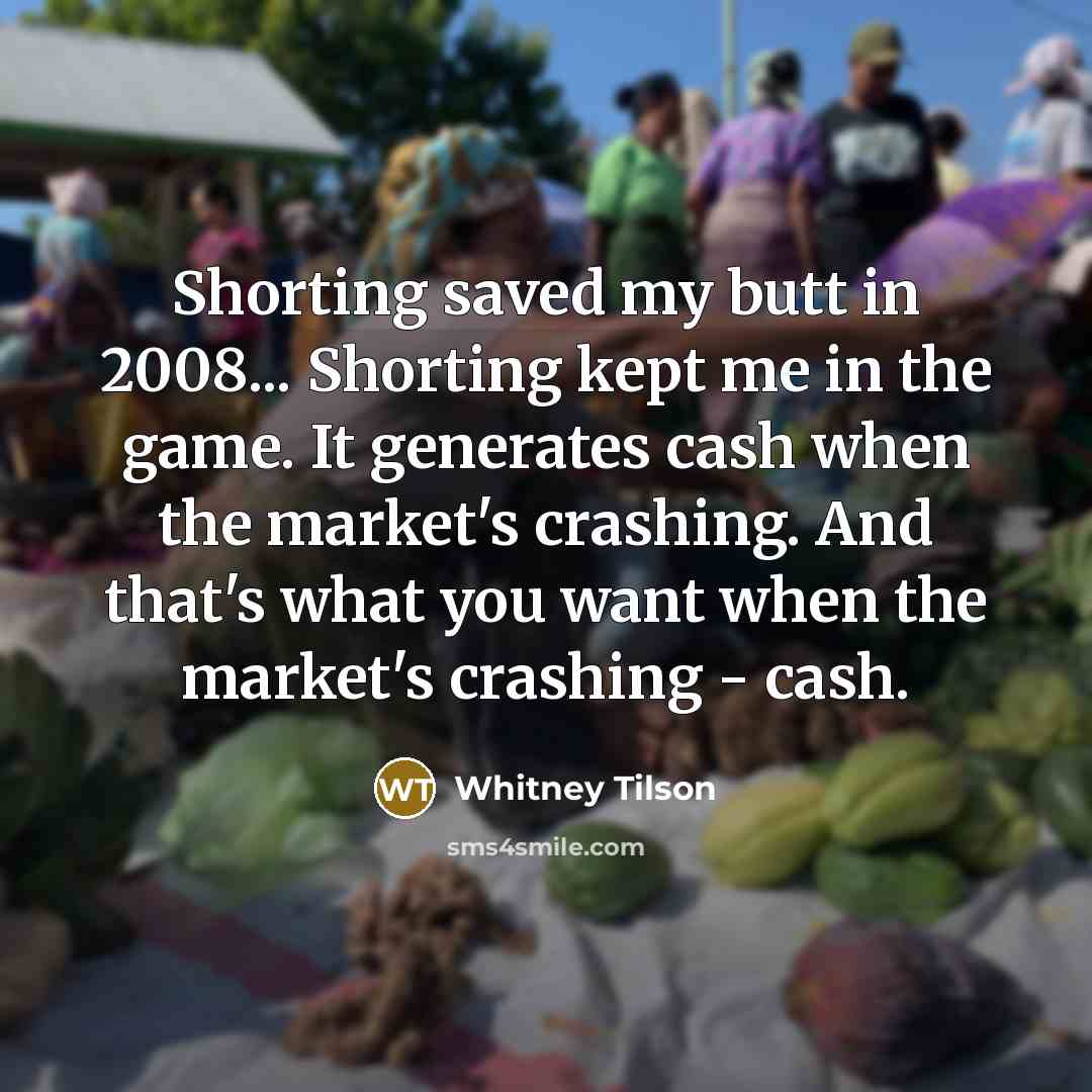“Shorting saved my butt in 2008... Shorting kept me in the game. It generates cash when the market's crashing. And that's what you want when the market's crashing - cash.” quote by Whitney Tilson