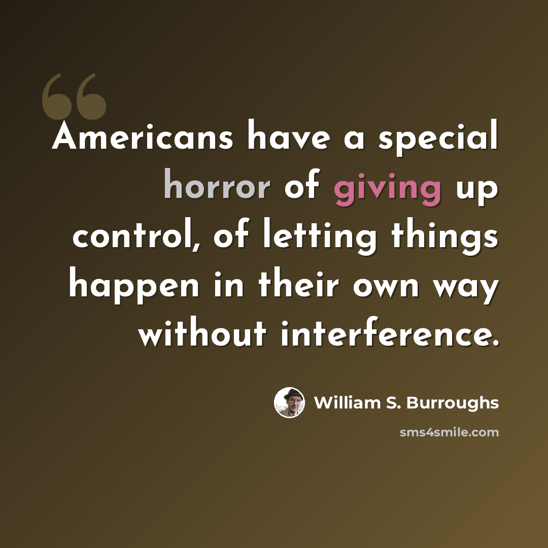 “Americans have a special horror of giving up control, of letting things happen in their own way without interference.” quote by William S. Burroughs