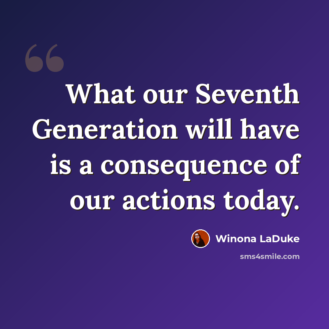 “What our Seventh Generation will have is a consequence of our actions today.” quote by Winona LaDuke