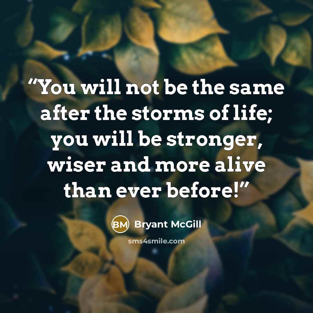 “You will not be the same after the storms of life; you will be stronger, wiser and more alive than ever before!” quote by Bryant McGill