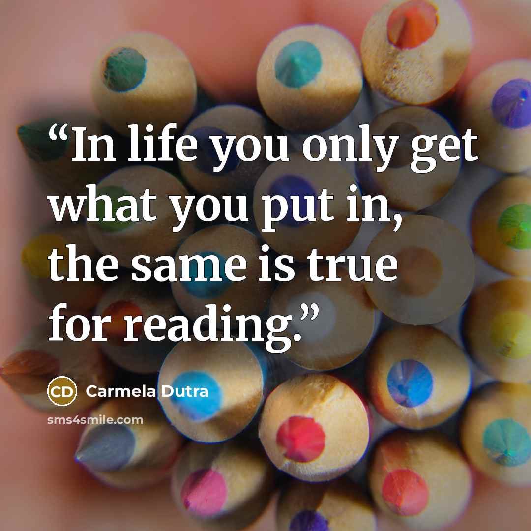 “In life you only get what you put in, the same is true for reading.” quote by Carmela Dutra