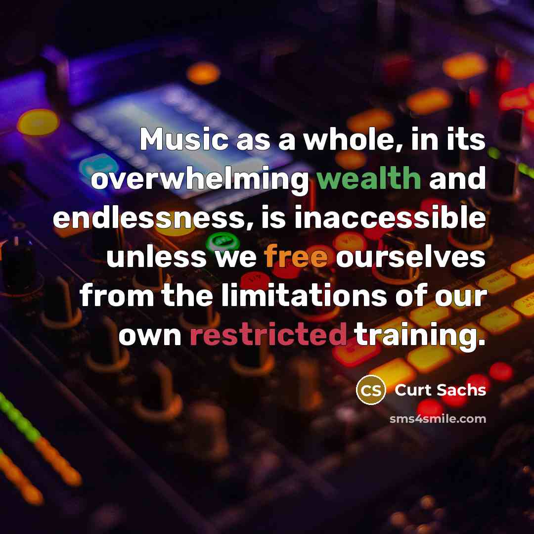 “Music as a whole, in its overwhelming wealth and endlessness, is inaccessible unless we free ourselves from the limitations of our own restricted training.” quote by Curt Sachs