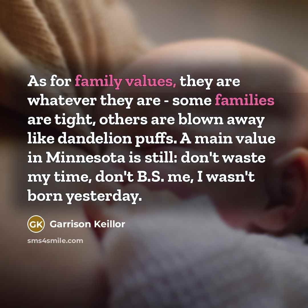 “As for family values, they are whatever they are - some families are tight, others are blown away like dandelion puffs. A main value in Minnesota is still: don't waste my time, don't B.S. me, I wasn't born yesterday.” quote by Garrison Keillor