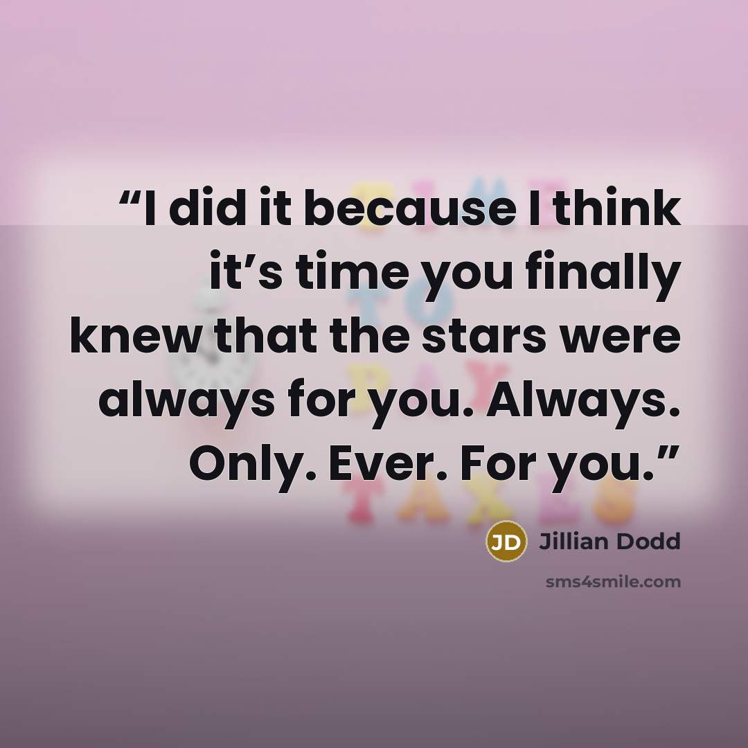 “I did it because I think it’s time you finally knew that the stars were always for you. Always. Only. Ever. For you.” quote by Jillian Dodd