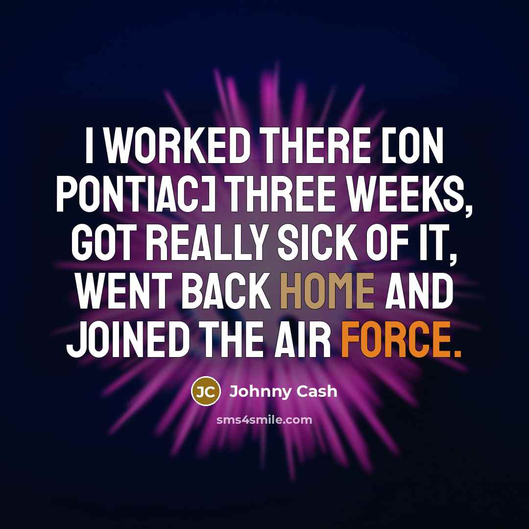 “I worked there [on Pontiac] three weeks, got really sick of it, went back home and joined the Air Force.” quote by Johnny Cash