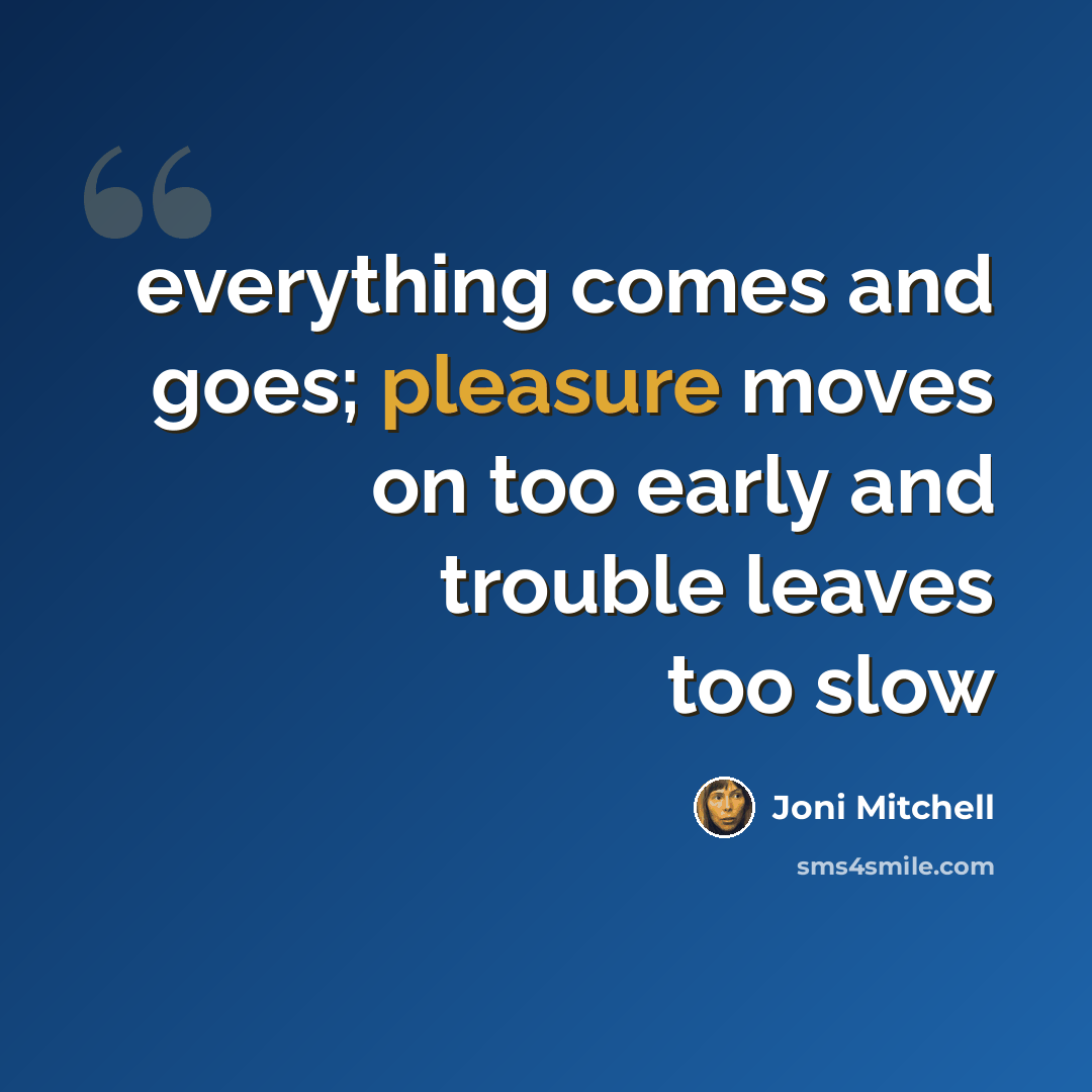 “everything comes and goes; pleasure moves on too early and trouble leaves too slow” quote by Joni Mitchell