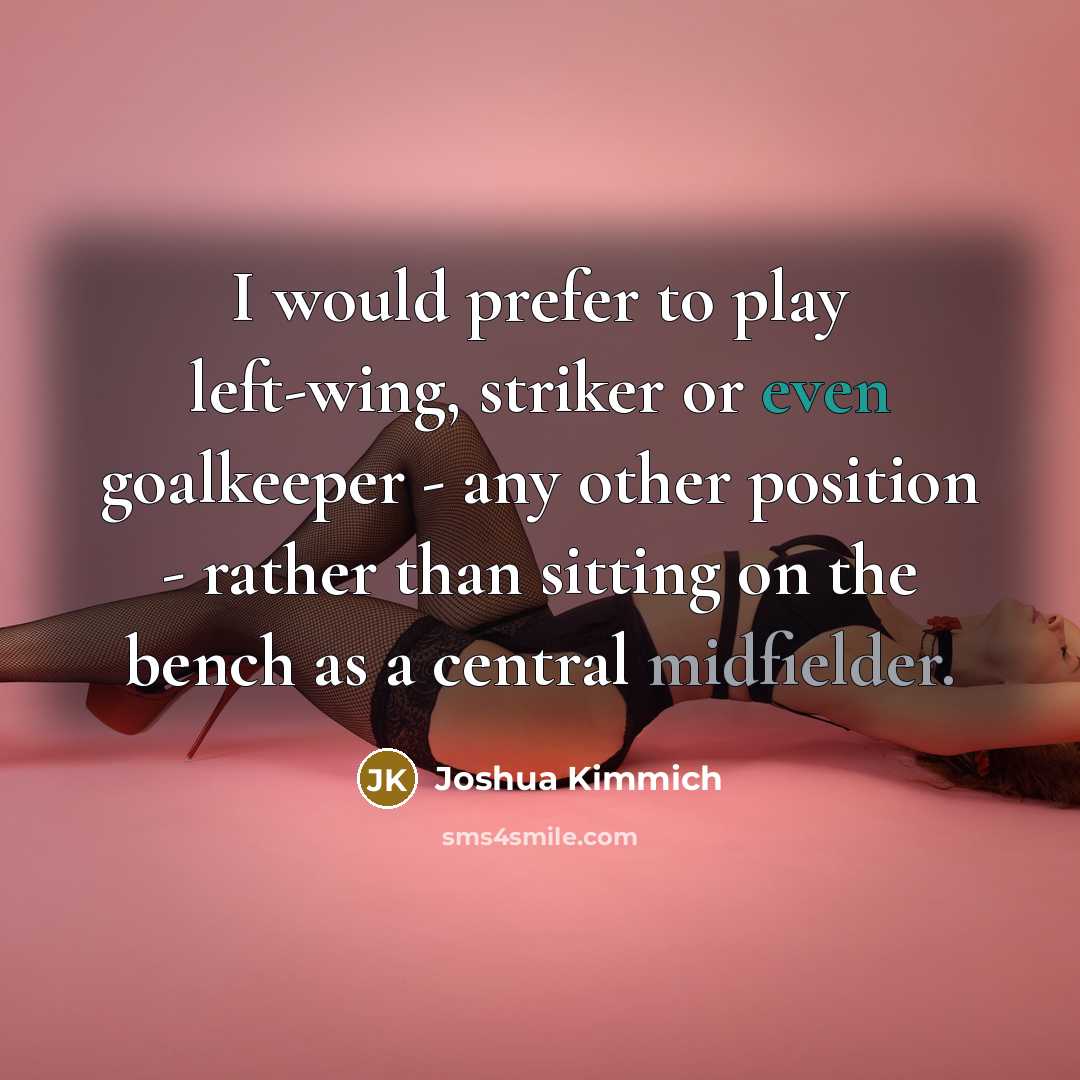 “I would prefer to play left-wing, striker or even goalkeeper - any other position - rather than sitting on the bench as a central midfielder.” quote by Joshua Kimmich