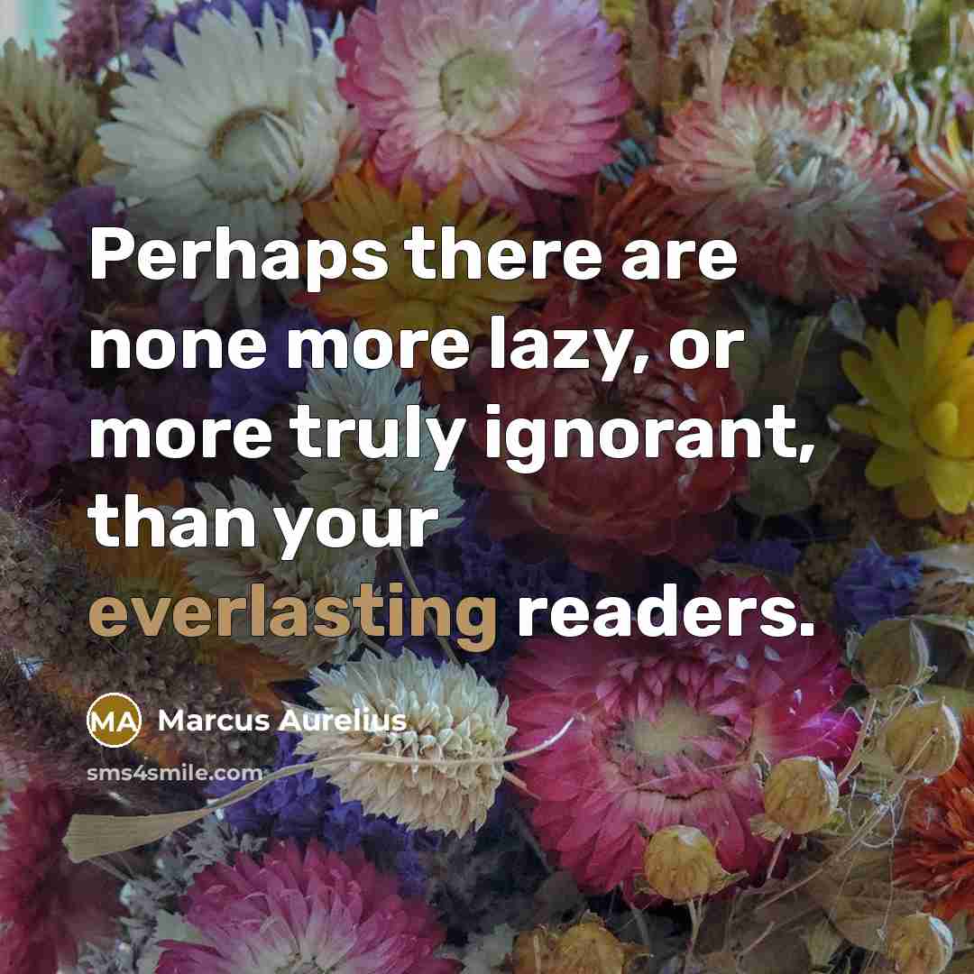 “Perhaps there are none more lazy, or more truly ignorant, than your everlasting readers.” quote by Marcus Aurelius