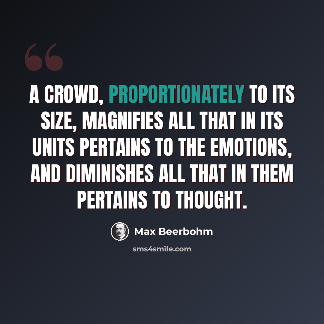 “A crowd, proportionately to its size, magnifies all that in its units pertains to the emotions, and diminishes all that in them pertains to thought.” quote by Max Beerbohm