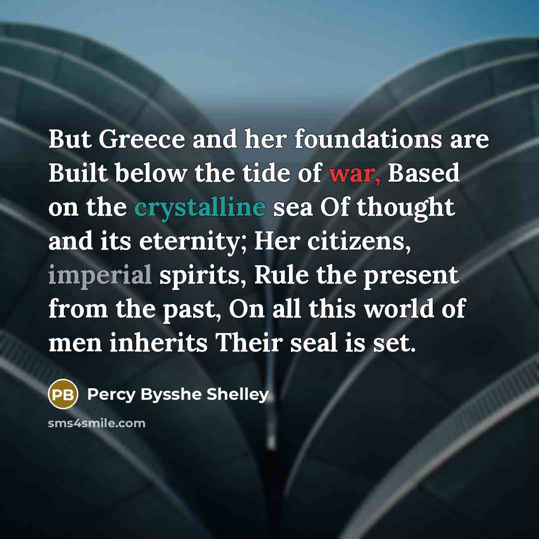 “But Greece and her foundations are Built below the tide of war, Based on the crystalline sea Of thought and its eternity; Her citizens, imperial spirits, Rule the present from the past, On all this world of men inherits Their seal is set.” quote by Percy Bysshe Shelley