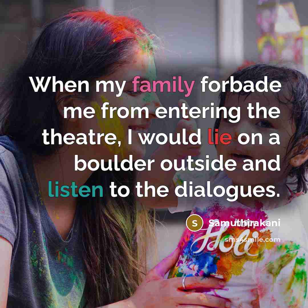 “When my family forbade me from entering the theatre, I would lie on a boulder outside and listen to the dialogues.” quote by Samuthirakani