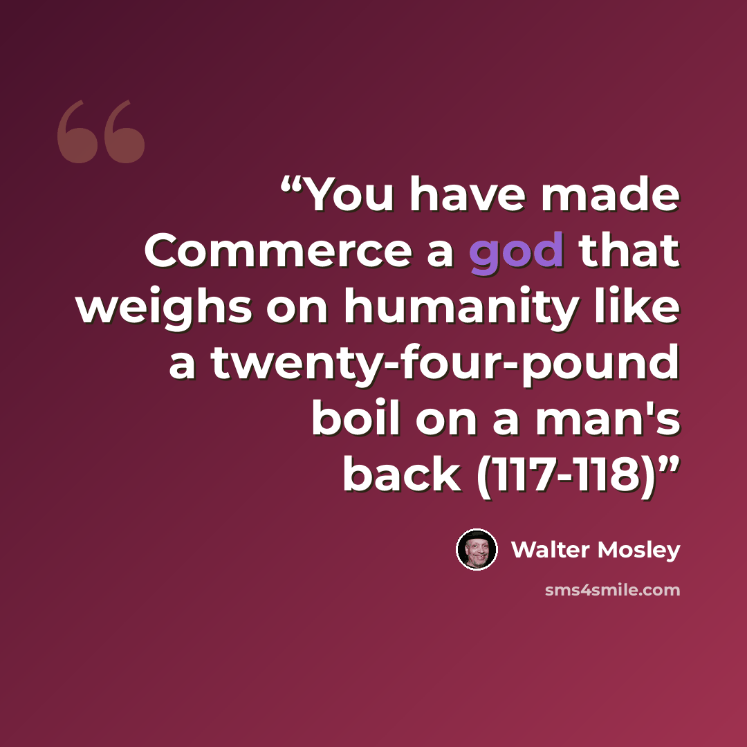 “You have made Commerce a god that weighs on humanity like a twenty-four-pound boil on a man's back (117-118)” quote by Walter Mosley