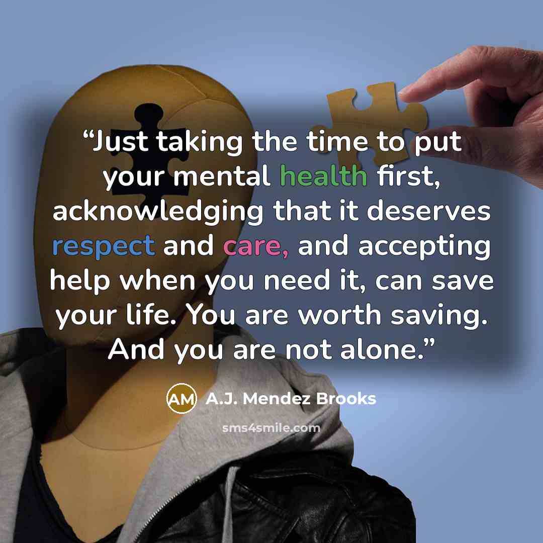 “Just taking the time to put your mental health first, acknowledging that it deserves respect and care, and accepting help when you need it, can save your life. You are worth saving. And you are not alone.” quote by A.J. Mendez Brooks