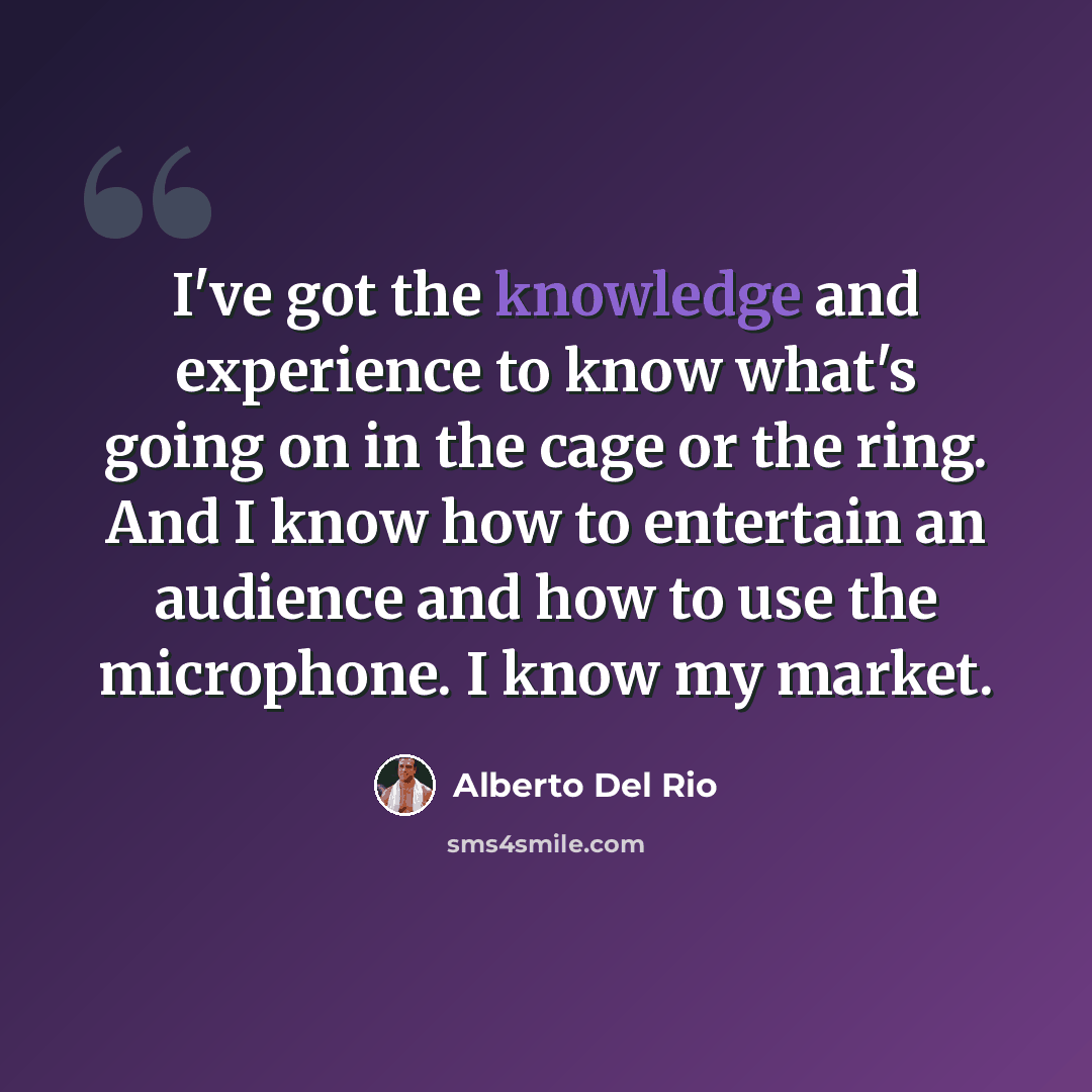“I've got the knowledge and experience to know what's going on in the cage or the ring. And I know how to entertain an audience and how to use the microphone. I know my market.” quote by Alberto Del Rio