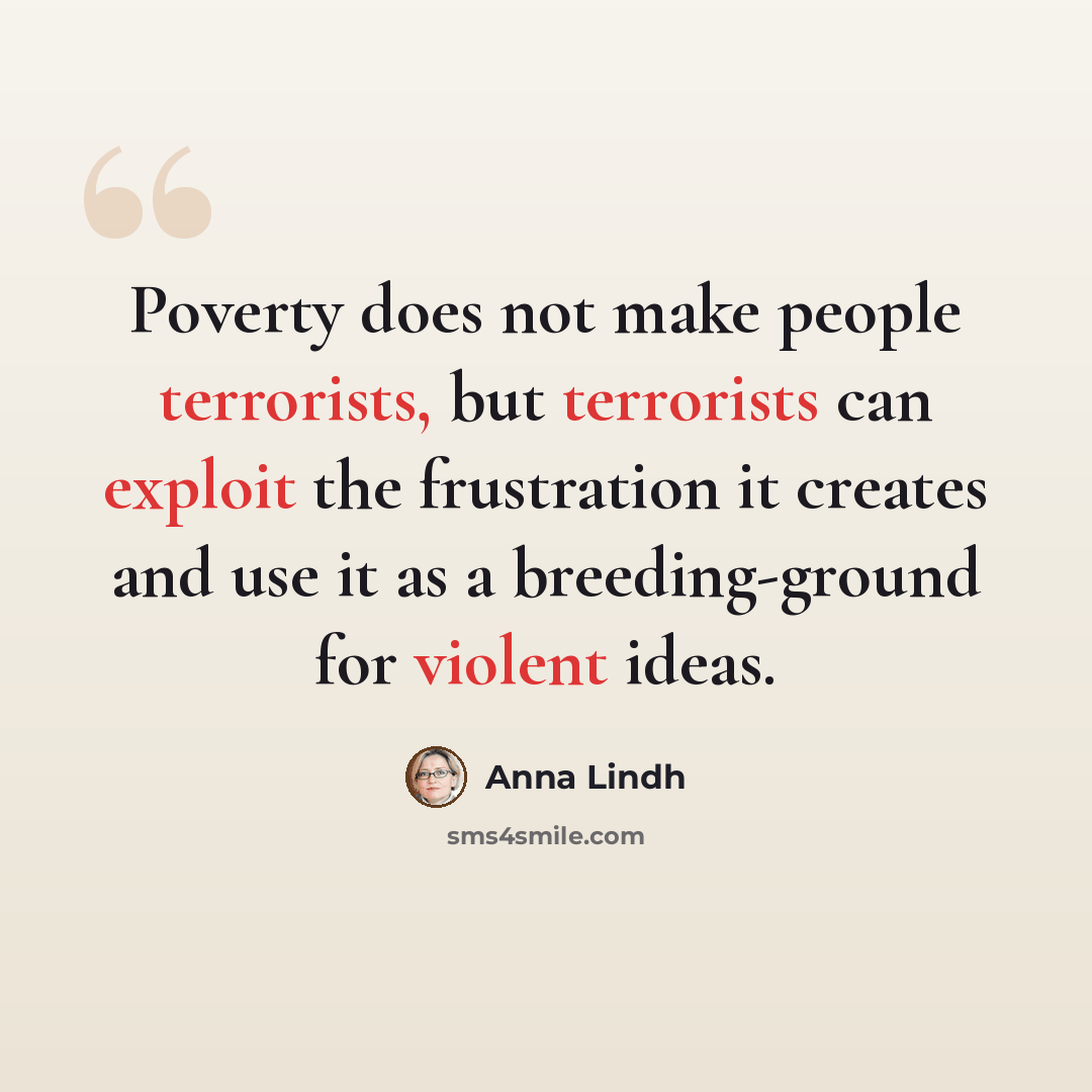 “Poverty does not make people terrorists, but terrorists can exploit the frustration it creates and use it as a breeding-ground for violent ideas.” quote by Anna Lindh