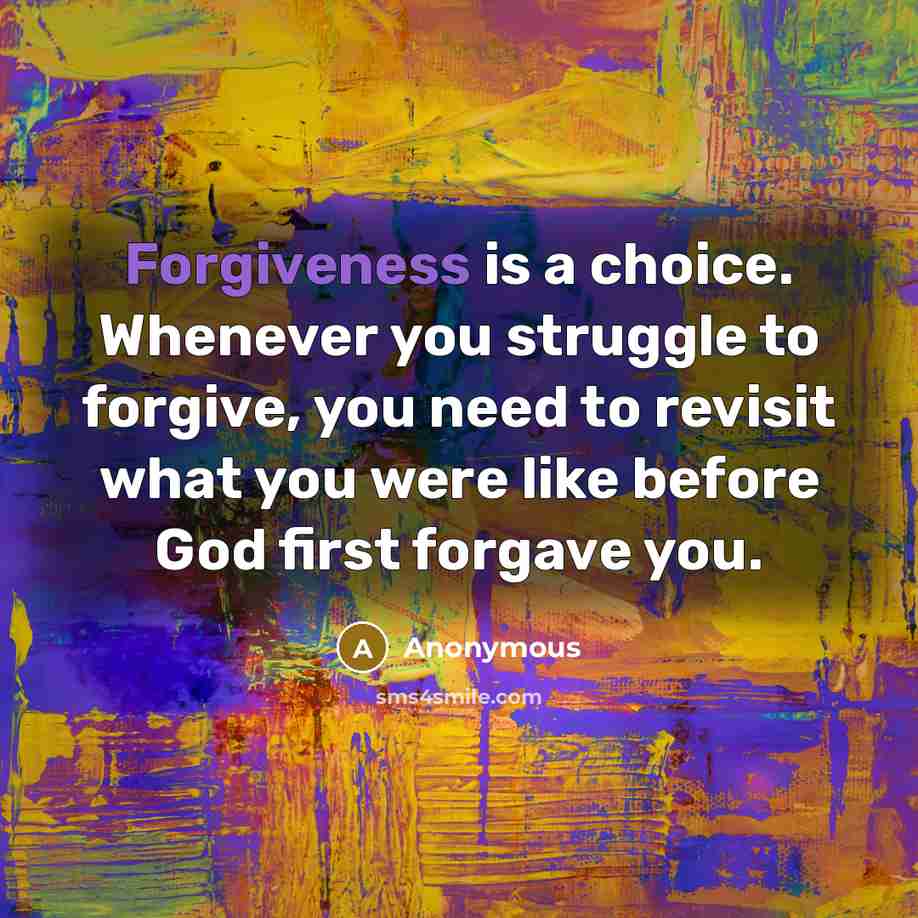 “Forgiveness is a choice. Whenever you struggle to forgive, you need to revisit what you were like before God first forgave you.” quote by Anonymous