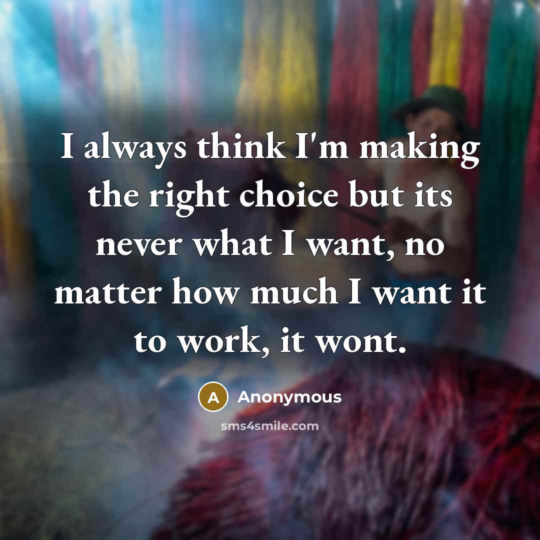“I always think I'm making the right choice but its never what I want, no matter how much I want it to work, it wont.” quote by Anonymous