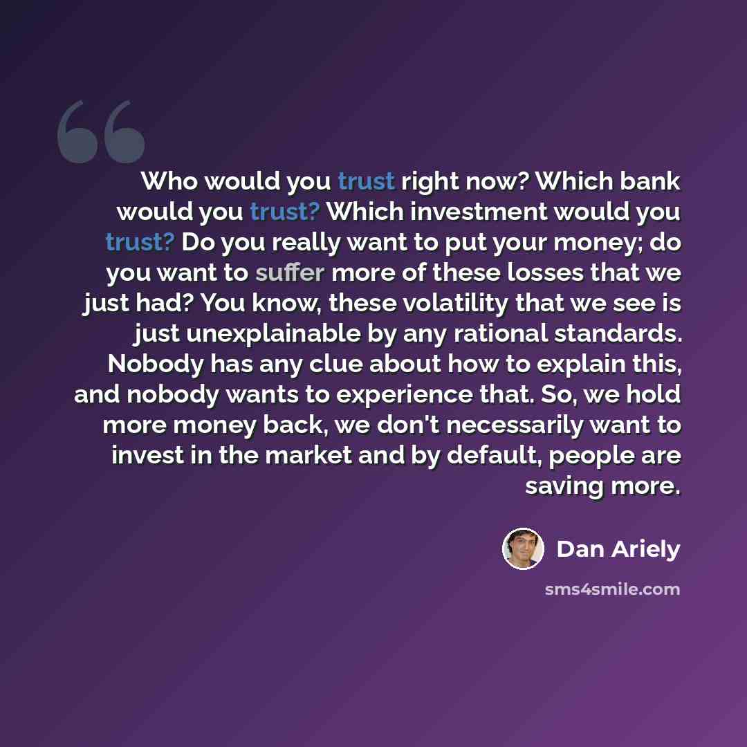 “Who would you trust right now? Which bank would you trust? Which investment would you trust? Do you really want to put your money; do you want to suffer more of these losses that we just had? You know, these volatility that we see is just unexplainable by any rational standards. Nobody has any…” quote by Dan Ariely