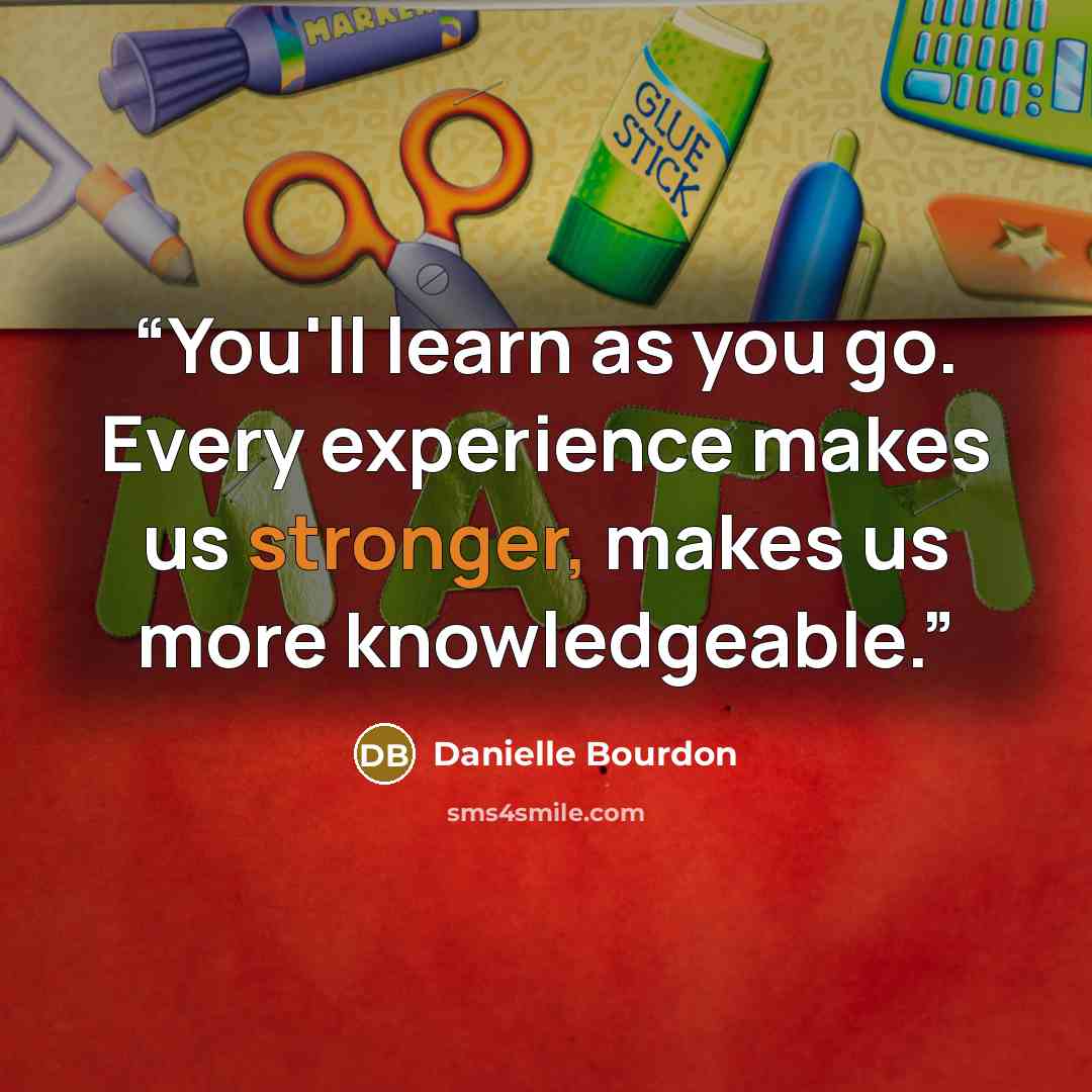 “You'll learn as you go. Every experience makes us stronger, makes us more knowledgeable.” quote by Danielle Bourdon