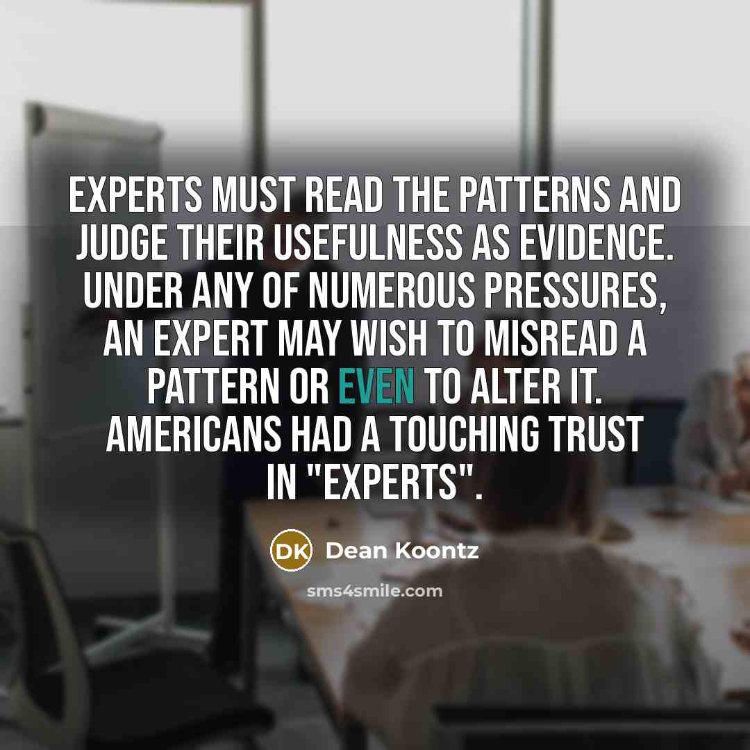 “Experts must read the patterns and judge their usefulness as evidence. Under any of numerous pressures, an expert may wish to misread a pattern or even to alter it. Americans had a touching trust in "experts".” quote by Dean Koontz