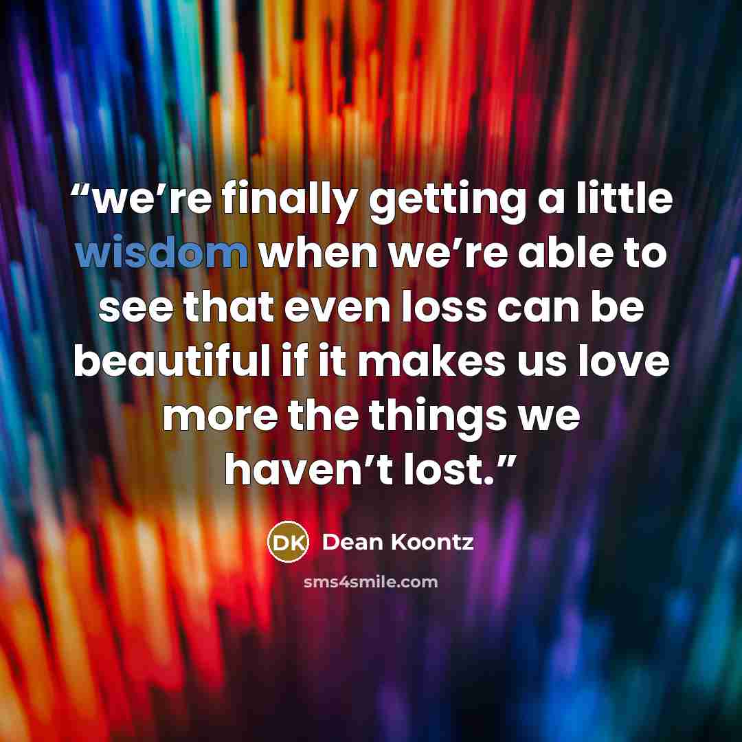 “we’re finally getting a little wisdom when we’re able to see that even loss can be beautiful if it makes us love more the things we haven’t lost.” quote by Dean Koontz