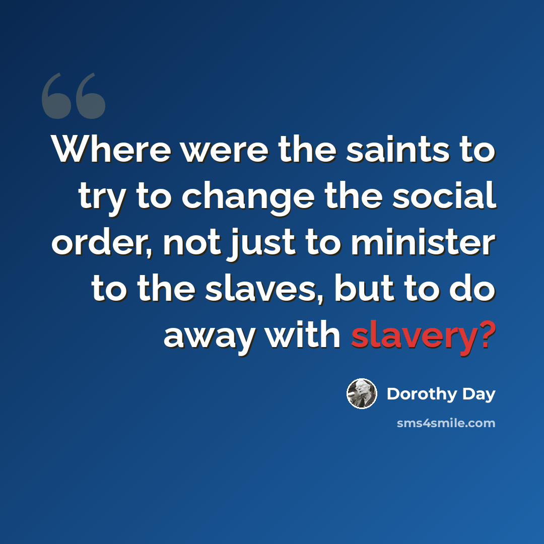 “Where were the saints to try to change the social order, not just to minister to the slaves, but to do away with slavery?” quote by Dorothy Day